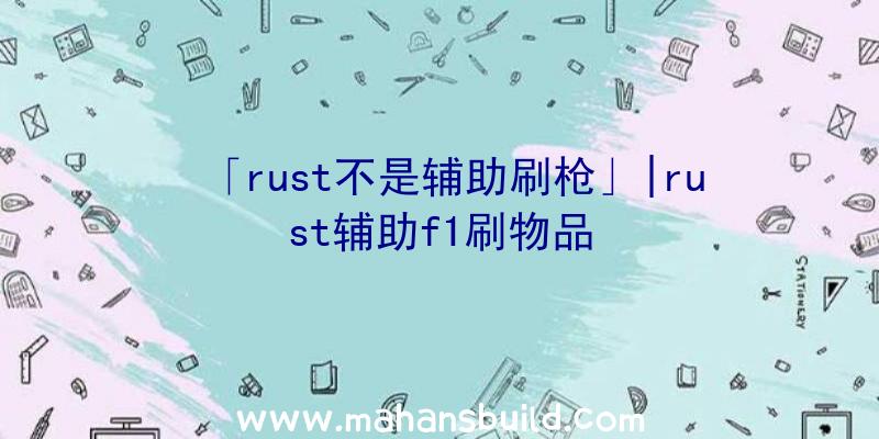 「rust不是辅助刷枪」|rust辅助f1刷物品